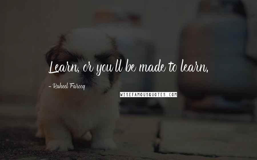 Raheel Farooq Quotes: Learn, or you'll be made to learn.