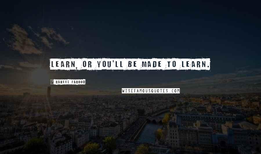 Raheel Farooq Quotes: Learn, or you'll be made to learn.