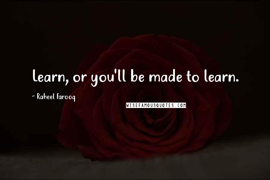 Raheel Farooq Quotes: Learn, or you'll be made to learn.