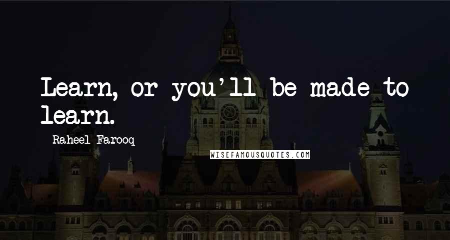 Raheel Farooq Quotes: Learn, or you'll be made to learn.