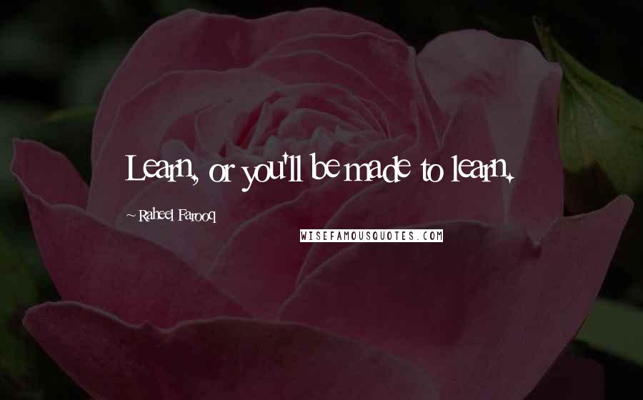 Raheel Farooq Quotes: Learn, or you'll be made to learn.
