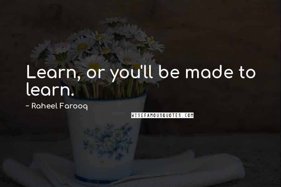 Raheel Farooq Quotes: Learn, or you'll be made to learn.