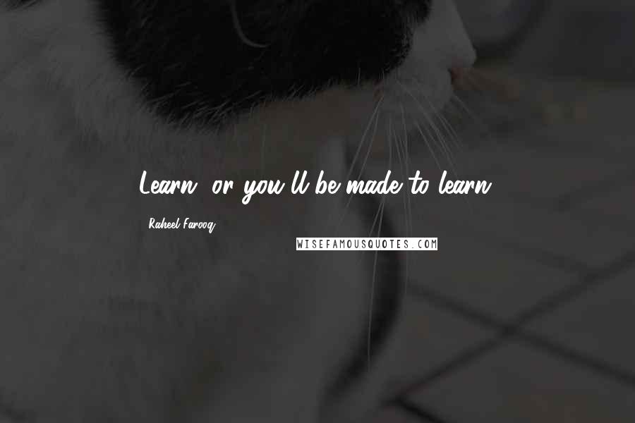 Raheel Farooq Quotes: Learn, or you'll be made to learn.