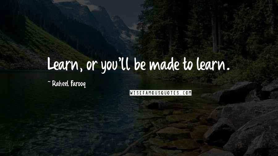 Raheel Farooq Quotes: Learn, or you'll be made to learn.