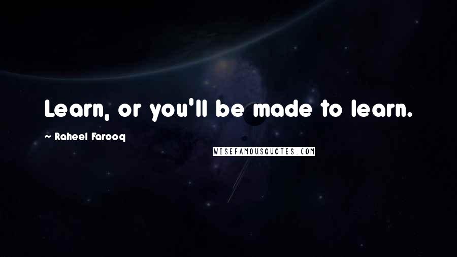 Raheel Farooq Quotes: Learn, or you'll be made to learn.