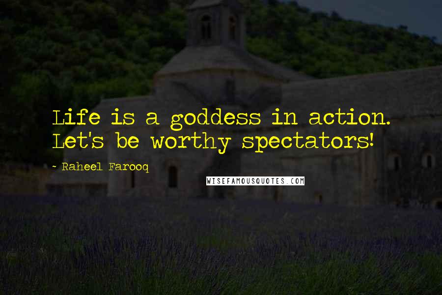 Raheel Farooq Quotes: Life is a goddess in action. Let's be worthy spectators!