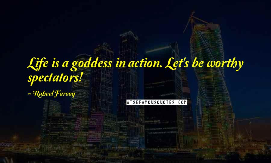 Raheel Farooq Quotes: Life is a goddess in action. Let's be worthy spectators!