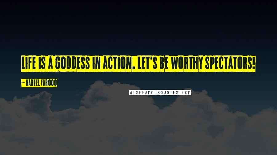 Raheel Farooq Quotes: Life is a goddess in action. Let's be worthy spectators!