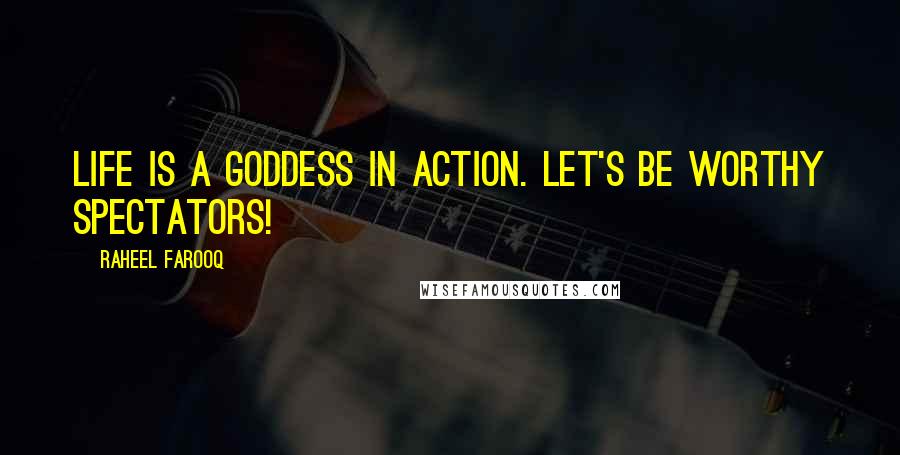 Raheel Farooq Quotes: Life is a goddess in action. Let's be worthy spectators!