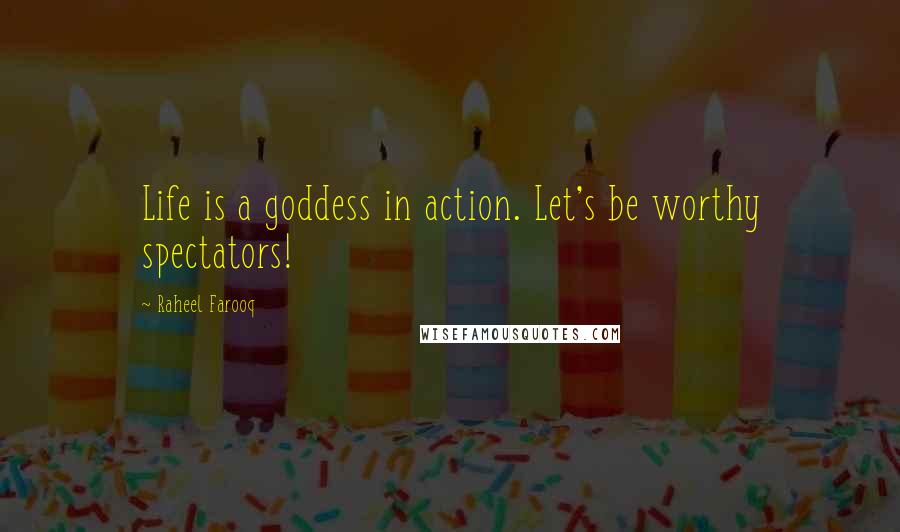 Raheel Farooq Quotes: Life is a goddess in action. Let's be worthy spectators!