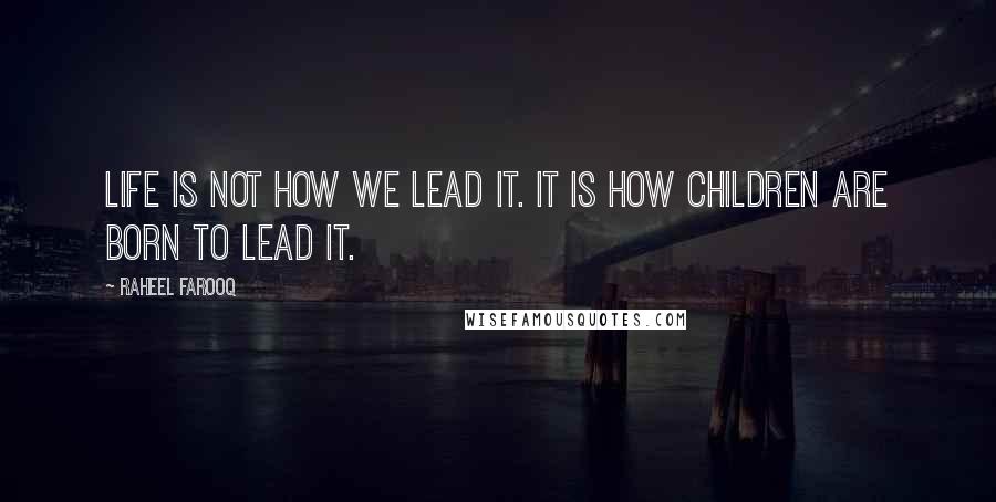 Raheel Farooq Quotes: Life is not how we lead it. It is how children are born to lead it.