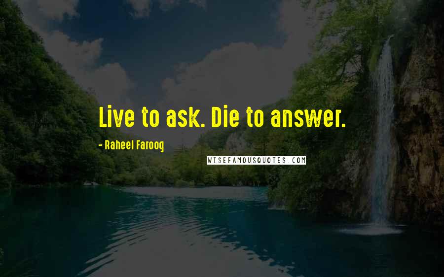 Raheel Farooq Quotes: Live to ask. Die to answer.