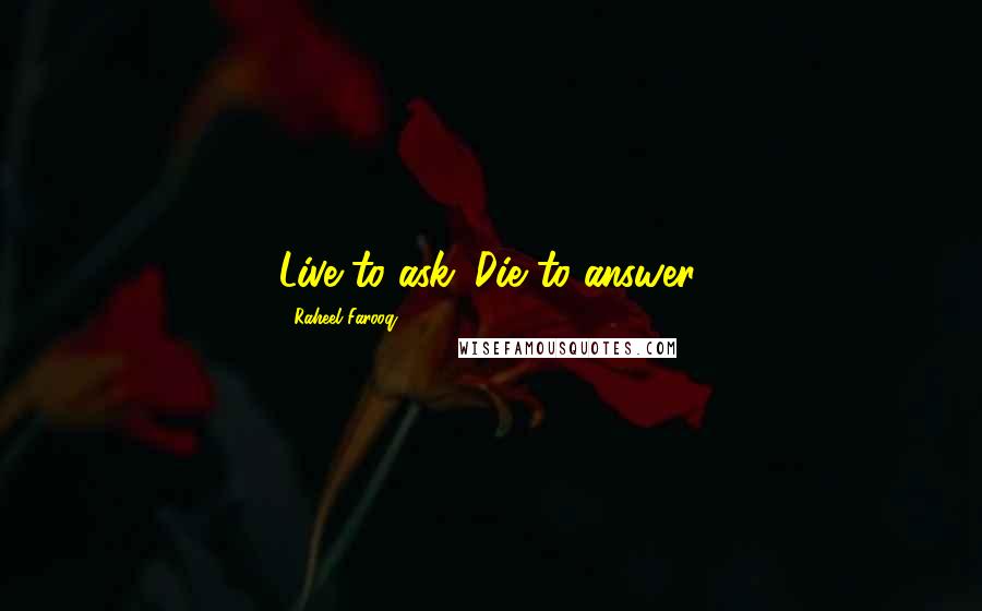 Raheel Farooq Quotes: Live to ask. Die to answer.