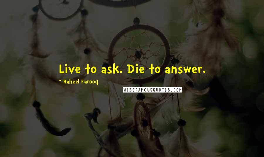 Raheel Farooq Quotes: Live to ask. Die to answer.