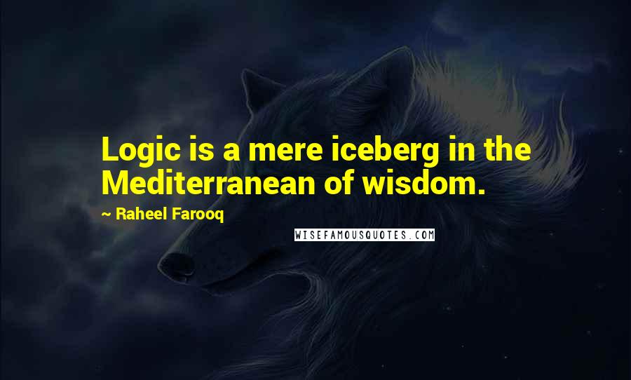 Raheel Farooq Quotes: Logic is a mere iceberg in the Mediterranean of wisdom.