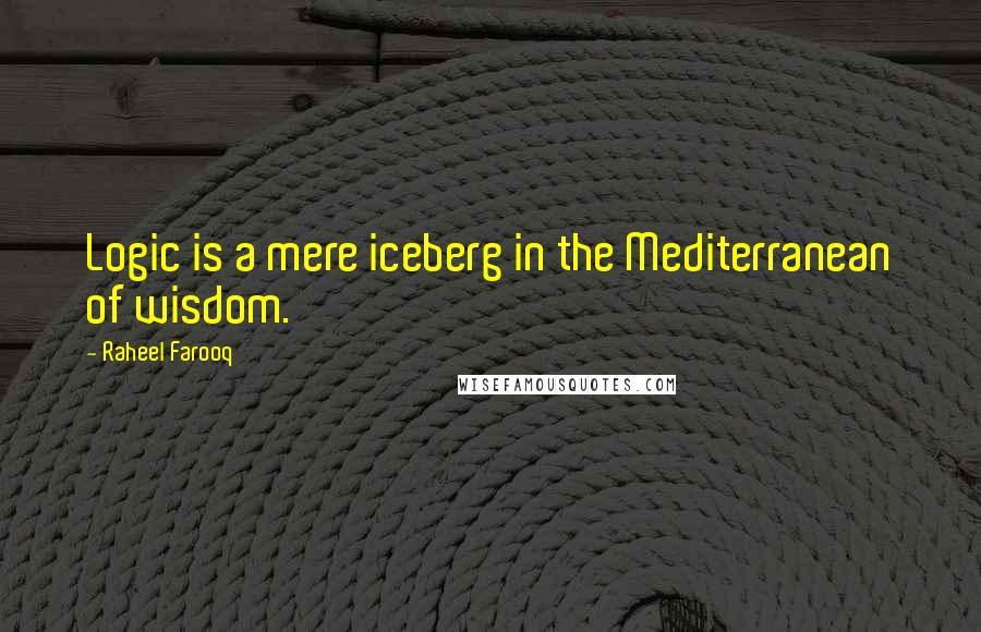 Raheel Farooq Quotes: Logic is a mere iceberg in the Mediterranean of wisdom.