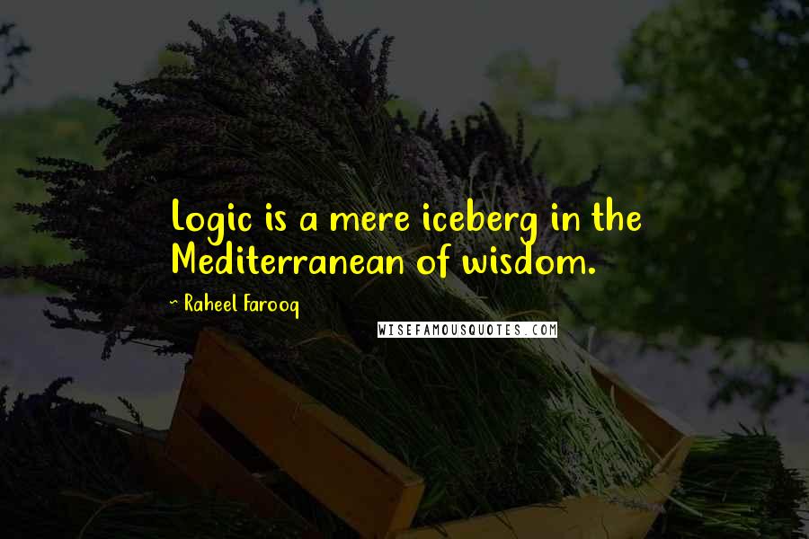 Raheel Farooq Quotes: Logic is a mere iceberg in the Mediterranean of wisdom.