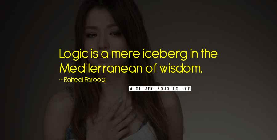 Raheel Farooq Quotes: Logic is a mere iceberg in the Mediterranean of wisdom.