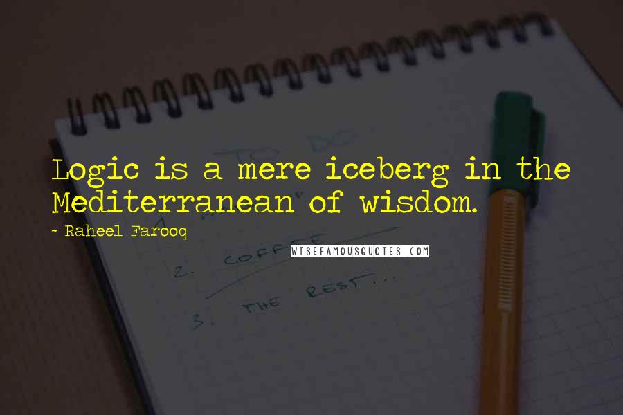 Raheel Farooq Quotes: Logic is a mere iceberg in the Mediterranean of wisdom.