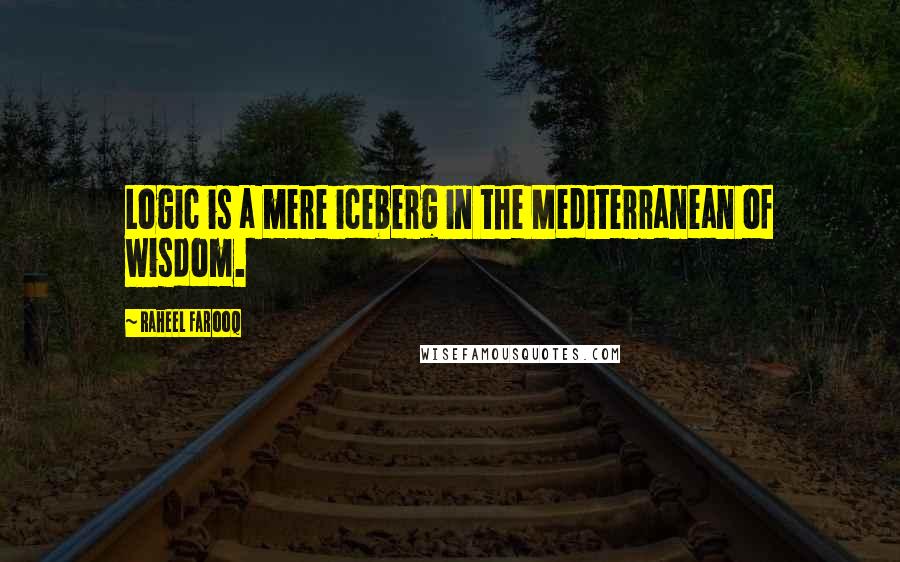 Raheel Farooq Quotes: Logic is a mere iceberg in the Mediterranean of wisdom.