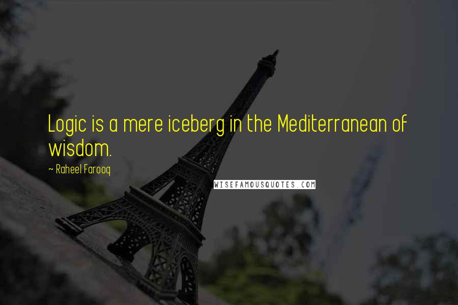 Raheel Farooq Quotes: Logic is a mere iceberg in the Mediterranean of wisdom.