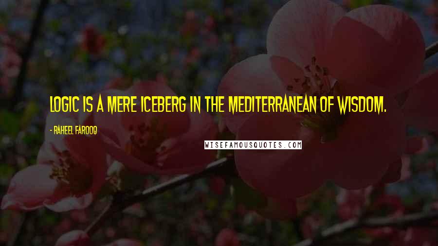 Raheel Farooq Quotes: Logic is a mere iceberg in the Mediterranean of wisdom.