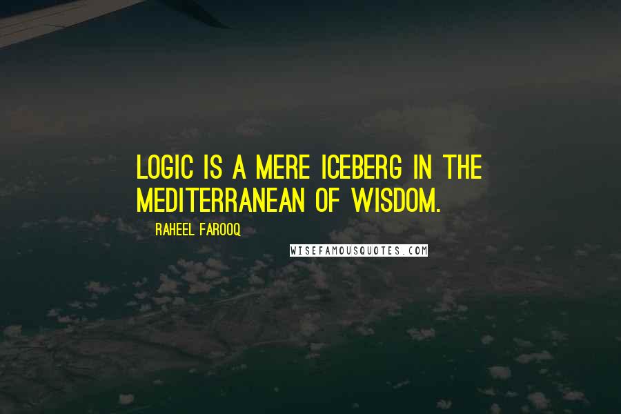 Raheel Farooq Quotes: Logic is a mere iceberg in the Mediterranean of wisdom.