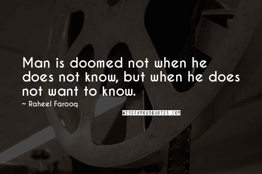 Raheel Farooq Quotes: Man is doomed not when he does not know, but when he does not want to know.