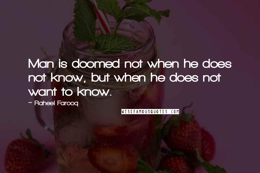 Raheel Farooq Quotes: Man is doomed not when he does not know, but when he does not want to know.