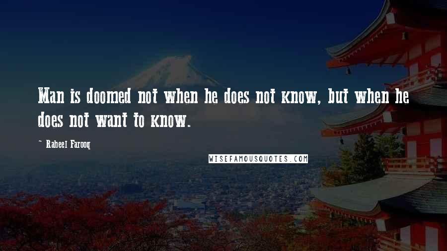 Raheel Farooq Quotes: Man is doomed not when he does not know, but when he does not want to know.