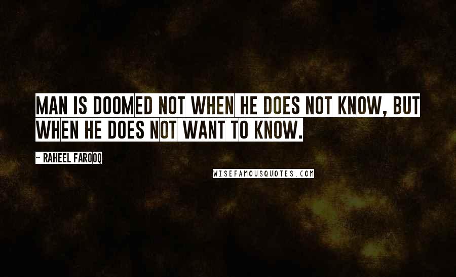 Raheel Farooq Quotes: Man is doomed not when he does not know, but when he does not want to know.