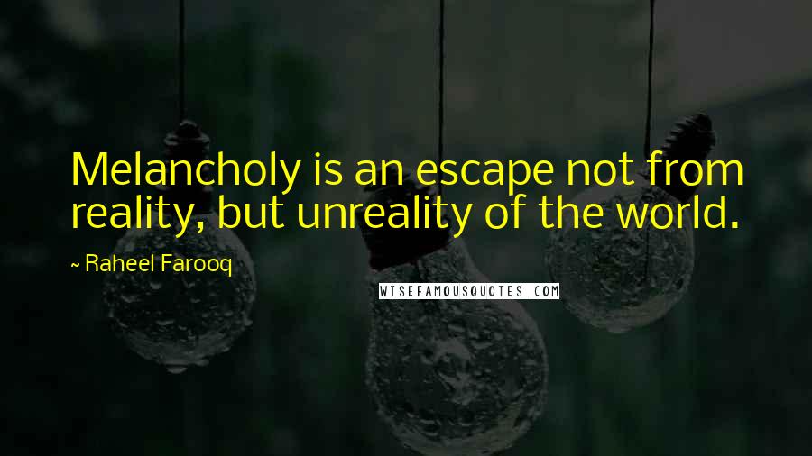 Raheel Farooq Quotes: Melancholy is an escape not from reality, but unreality of the world.