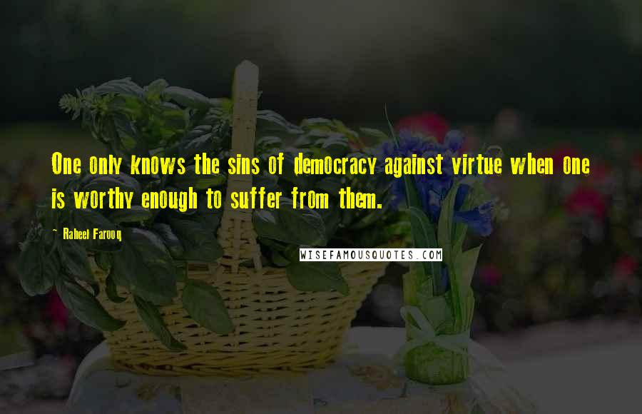 Raheel Farooq Quotes: One only knows the sins of democracy against virtue when one is worthy enough to suffer from them.