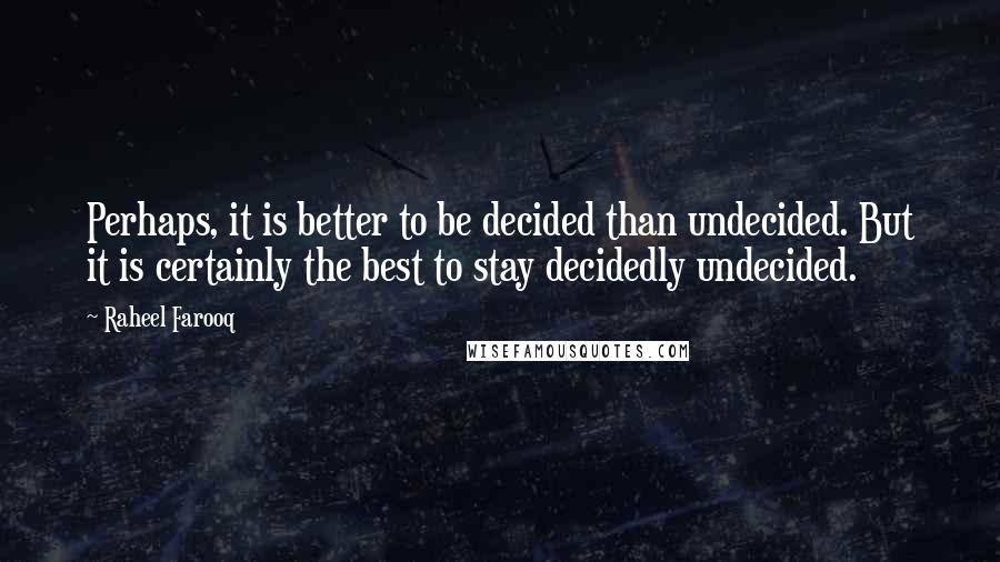 Raheel Farooq Quotes: Perhaps, it is better to be decided than undecided. But it is certainly the best to stay decidedly undecided.