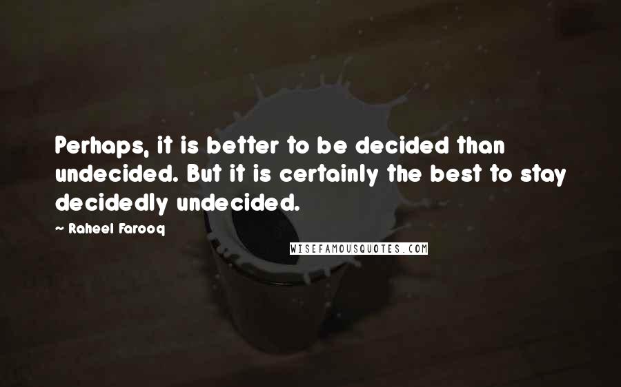 Raheel Farooq Quotes: Perhaps, it is better to be decided than undecided. But it is certainly the best to stay decidedly undecided.