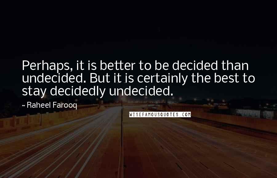 Raheel Farooq Quotes: Perhaps, it is better to be decided than undecided. But it is certainly the best to stay decidedly undecided.