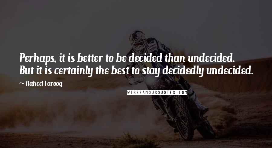 Raheel Farooq Quotes: Perhaps, it is better to be decided than undecided. But it is certainly the best to stay decidedly undecided.