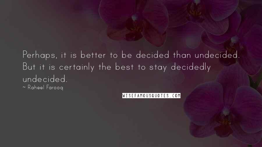 Raheel Farooq Quotes: Perhaps, it is better to be decided than undecided. But it is certainly the best to stay decidedly undecided.