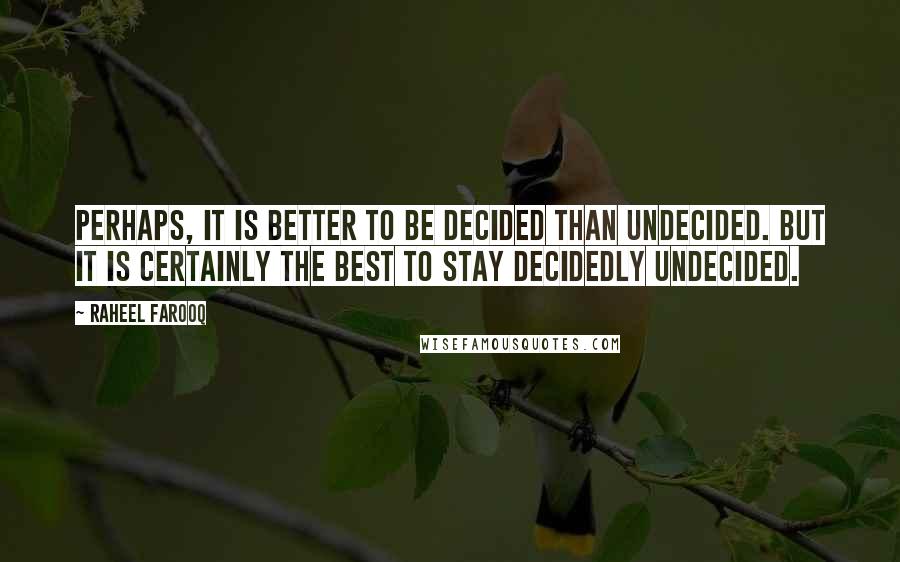 Raheel Farooq Quotes: Perhaps, it is better to be decided than undecided. But it is certainly the best to stay decidedly undecided.