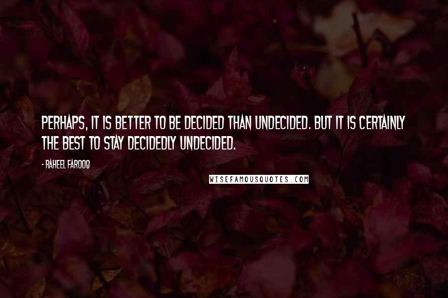Raheel Farooq Quotes: Perhaps, it is better to be decided than undecided. But it is certainly the best to stay decidedly undecided.