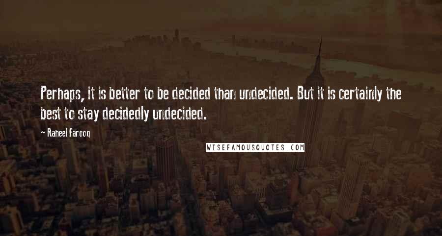 Raheel Farooq Quotes: Perhaps, it is better to be decided than undecided. But it is certainly the best to stay decidedly undecided.