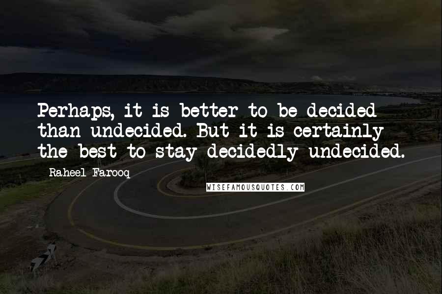 Raheel Farooq Quotes: Perhaps, it is better to be decided than undecided. But it is certainly the best to stay decidedly undecided.