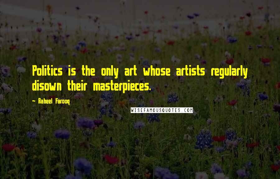 Raheel Farooq Quotes: Politics is the only art whose artists regularly disown their masterpieces.