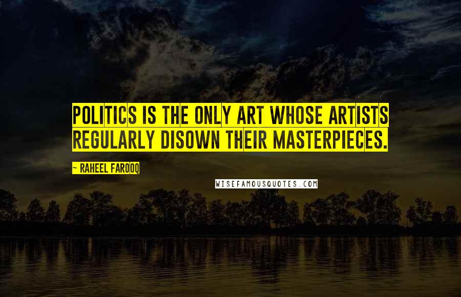 Raheel Farooq Quotes: Politics is the only art whose artists regularly disown their masterpieces.