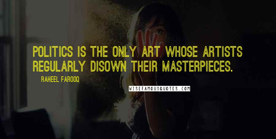 Raheel Farooq Quotes: Politics is the only art whose artists regularly disown their masterpieces.