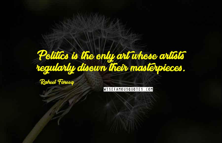 Raheel Farooq Quotes: Politics is the only art whose artists regularly disown their masterpieces.