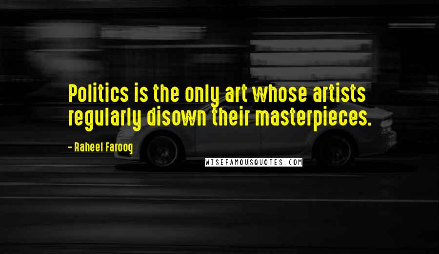 Raheel Farooq Quotes: Politics is the only art whose artists regularly disown their masterpieces.