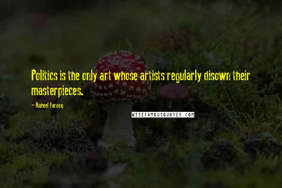 Raheel Farooq Quotes: Politics is the only art whose artists regularly disown their masterpieces.