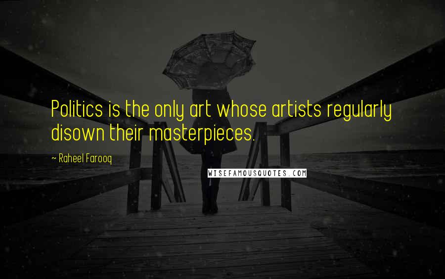 Raheel Farooq Quotes: Politics is the only art whose artists regularly disown their masterpieces.