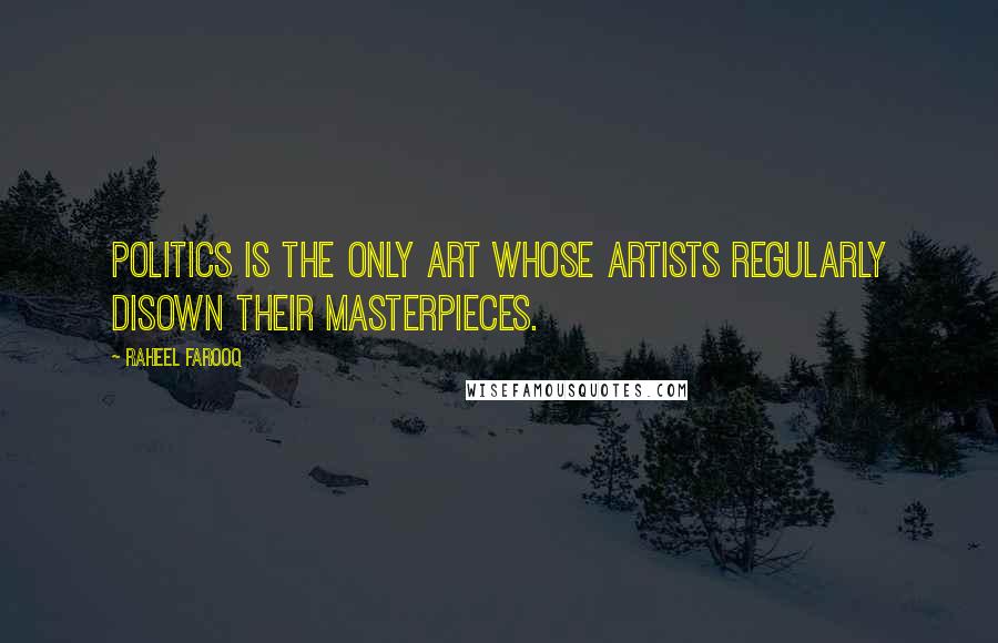 Raheel Farooq Quotes: Politics is the only art whose artists regularly disown their masterpieces.